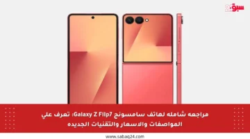 مراجعة شاملة لهاتف سامسونج Galaxy Z Flip7: تعرف على المواصفات والأسعار والتقنيات الجديدة